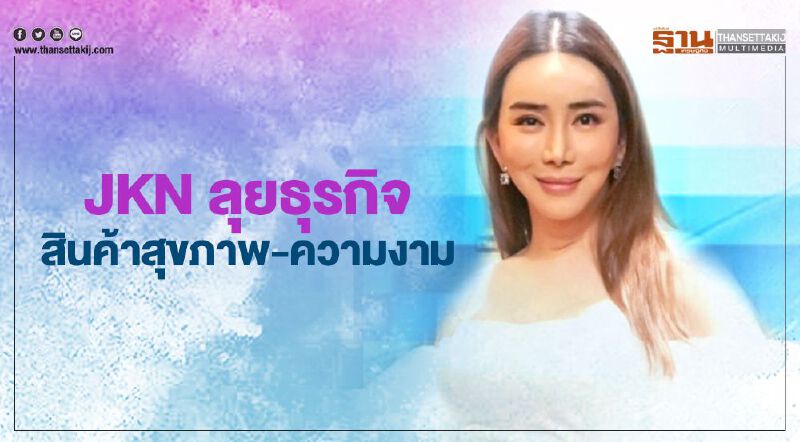 JKN ทุ่ม 49 ล.ลุยธุรกิจสินค้าสุขภาพ-ความงาม