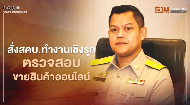 จี้ สคบ.ทำงานเชิงรุกตรวจสอบขายสินค้าออนไลน์ ยกระดับการคุ้มครองผู้บริโภค 