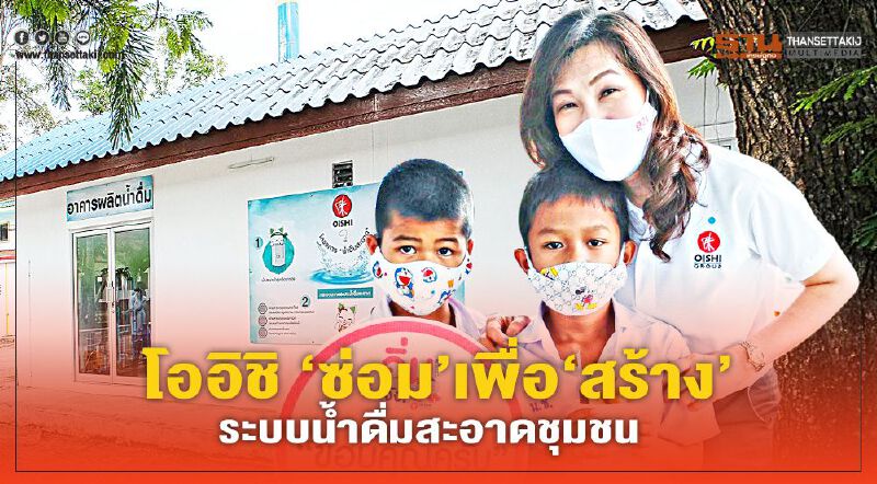 โออิชิ‘ซ่อม’เพื่อ‘สร้าง’ ระบบนํ้าดื่มสะอาดชุมชน