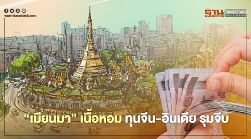 “เมียนมา” เนื้อหอมทุนจีน-อินเดียรุมจีบ “เมียนมา” เนื้อหอมทุนจีน-อินเดียรุมจีบ