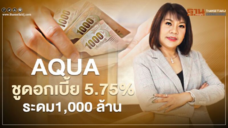 AQUA ชูดอกเบี้ย 5.75% ระดม 1,000 ล้าน AQUA ชูดอกเบี้ย 5.75% ระดม 1,000 ล้าน