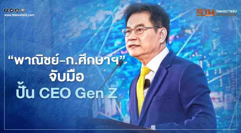 “พาณิชย์-ก.ศึกษาฯ” จับมือ ปั้น CEO Gen Z เป้า 1.2 หมื่นคนในปีหน้า