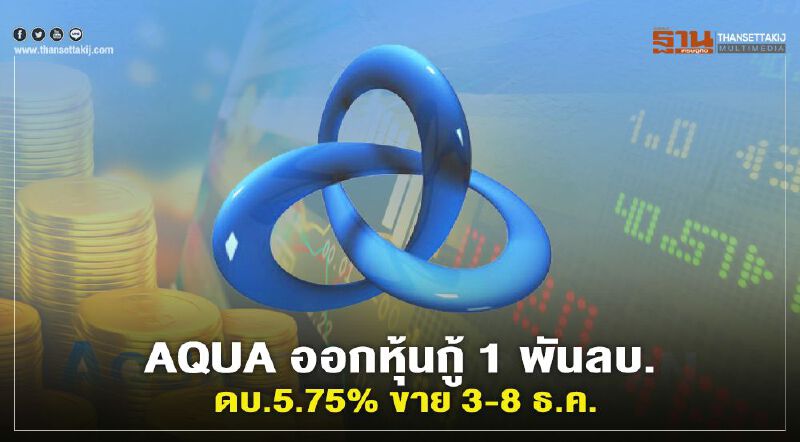 AQUA ออกหุ้นกู้ 1 พันล้านดอกเบี้ย 5.75% เสนอขายรายใหญ่ 3-8 ธ.ค.