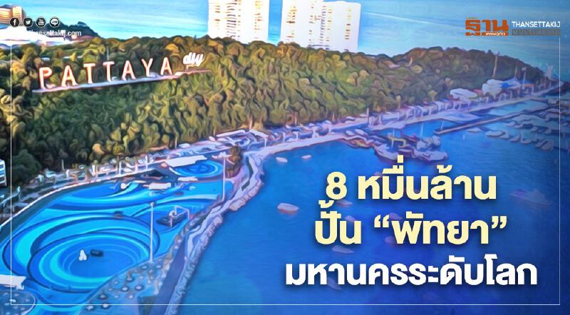 บูรณาการงบ 8 หมื่นล้านปั้น “พัทยา” โฉมใหม่มหานครระดับโลก