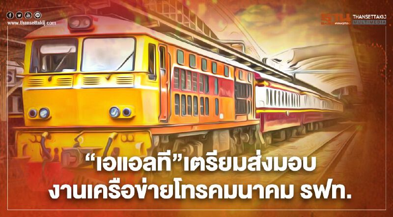 “เอแอลที” เตรียมส่งมอบงานเครือข่ายโทรคมนาคม รฟท.