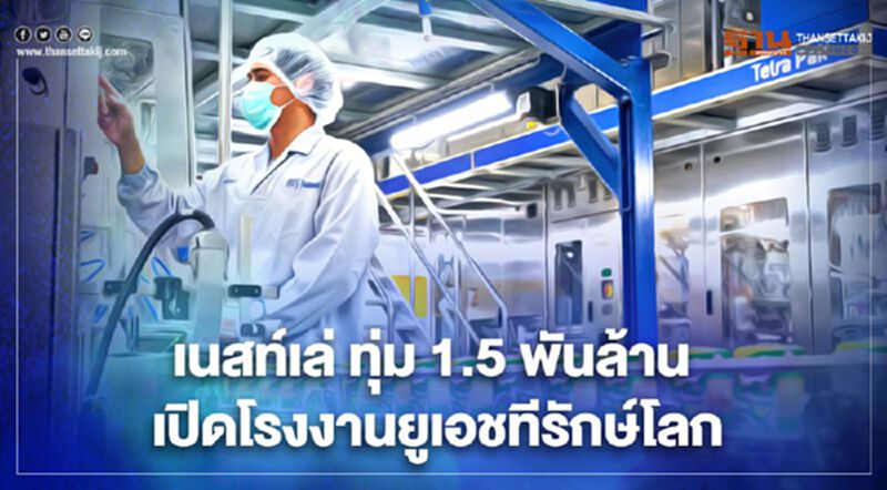 เนสท์เล่ ทุ่ม 1.5 พันล้าน เปิดโรงงานยูเอชทีรักษ์โลก เนสท์เล่ ทุ่ม 1.5 พันล้าน เปิดโรงงานยูเอชทีรักษ์โลก