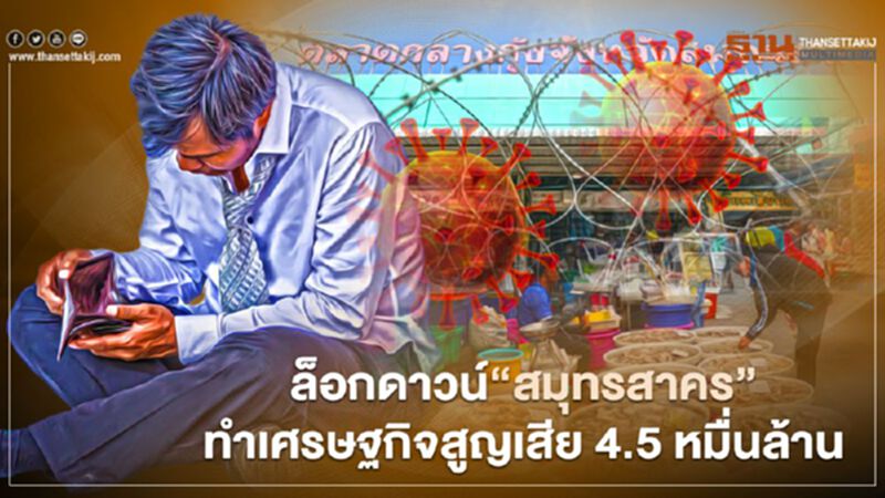 ล็อกดาวน์"สมุทรสาคร"ทำเศรษฐกิจสูญเสีย 4.5 หมื่นล้าน ล็อกดาวน์"สมุทรสาคร"ทำเศรษฐกิจสูญเสีย 4.5 หมื่นล้าน