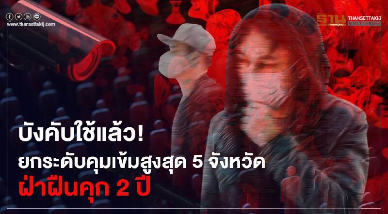 บังคับใช้วันนี้ ! ยกระดับคุมเข้มสูงสุดพื้นที่ 5 จังหวัด เข้า-ออกต้องแสดงตน ฝ่าฝืนคุก 2 ปี 