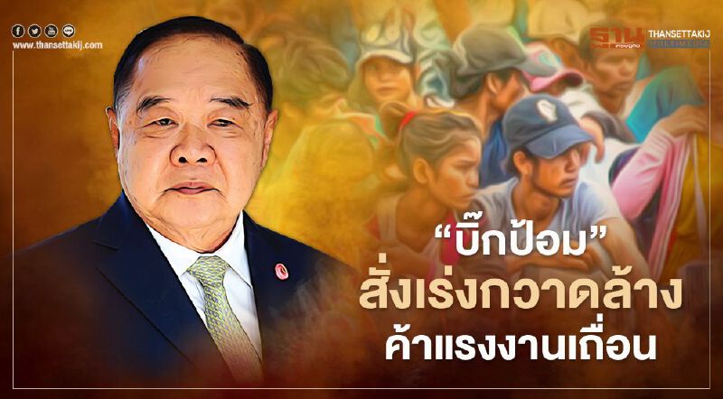 “บิ๊กป้อม” สั่ง ความมั่นคง เร่งกวาดล้างค้าแรงงานเถื่อน 