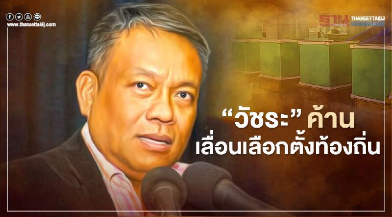“วัชระ”ค้านเลื่อนเลือกตั้ง"เทศบาล-อบต." 