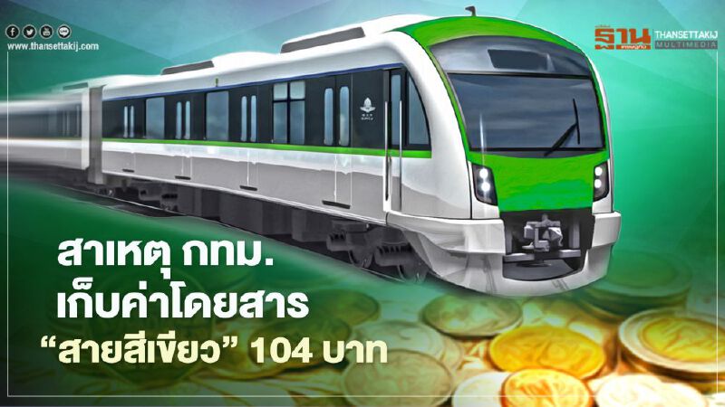 ส่องสาเหตุ ทำไม กทม.เก็บค่าโดยสาร “รถไฟฟ้าสายสีเขียว” 104 บาท