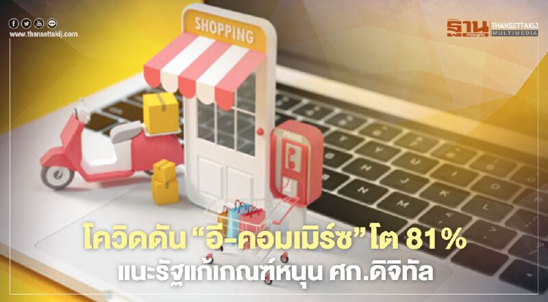 โควิดดัน‘อี-คอมเมิร์ซ’ โต 81% แนะรัฐแก้เกณฑ์หนุน ศก.ดิจิทัล