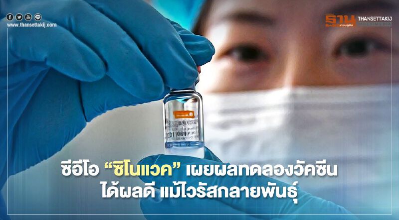 ย้ำให้มั่นใจ “ซิโนแวค” เผยผลทดลองวัคซีนได้ผลดีในการต้านทานไวรัสโควิดครอบคลุมไวรัสกลายพันธุ์