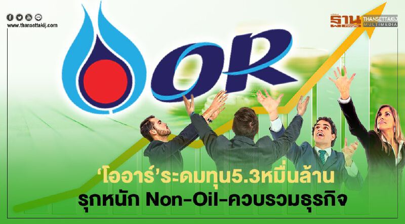 "OR" ระดมทุน 5.3 หมื่นล้าน  รุกหนัก Non-Oil-ควบรวมธุรกิจ 