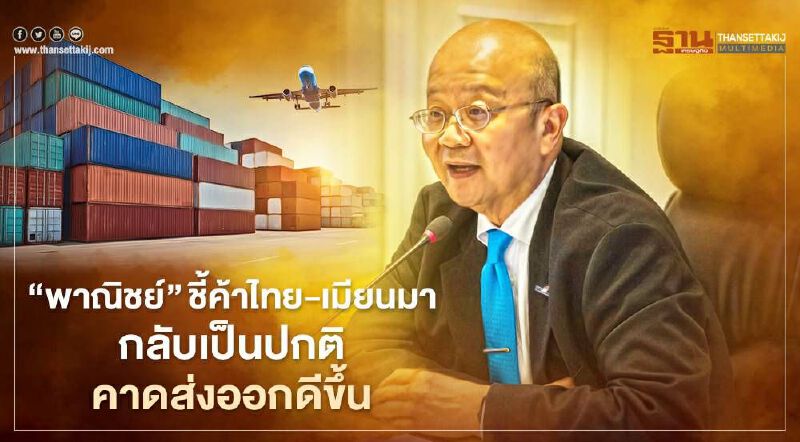  “พาณิชย์”ชี้ค้าไทย-เมียนมา  กลับเป็นปกติคาดส่งออกดีขึ้น