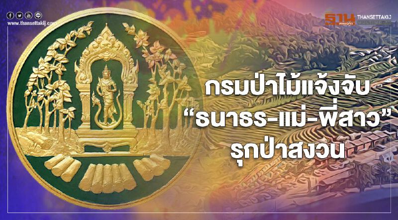 กรมป่าไม้ จัดหนักแจ้งความ ธนาธร-แม่-พี่สาว รุกป่าสงวนฯ กว่า 2 พันไร่