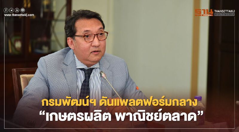 กรมพัฒน์ฯ เร่งดันแพลตฟอร์มกลาง   “เกษตรผลิต พาณิชย์ตลาด”