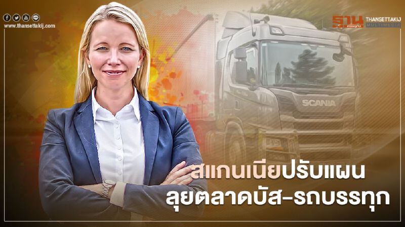สแกนเนีย ปรับแผนธุรกิจ ย้ำนำเข้ารถบรรทุก Scania จากสวีเดน แต่ราคาเท่าผลิตในไทย