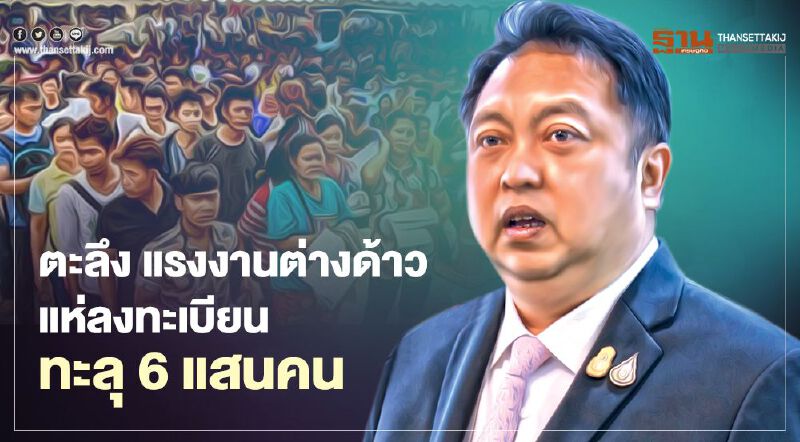 ตะลึง แรงงานต่างด้าวแห่ลงทะเบียนทะลุ6แสนคน 