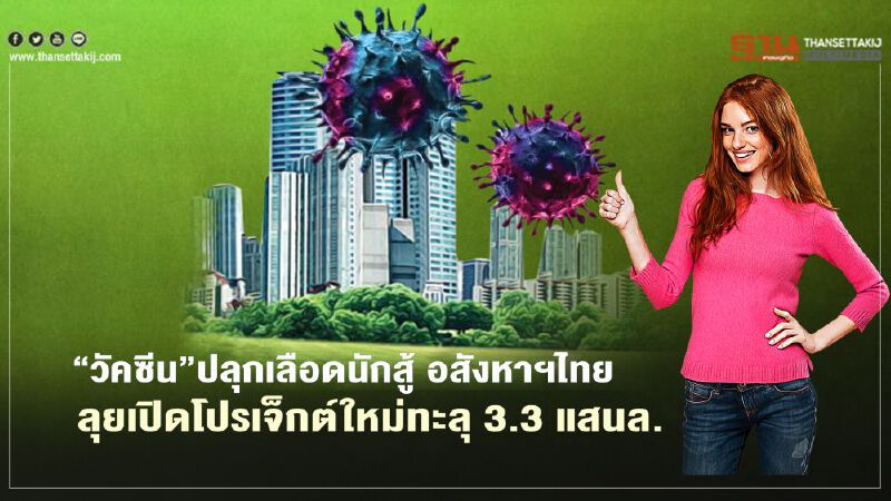 ‘วัคซีน’   ปลุกเลือดนักสู้ อสังหาฯไทย   ลุยเปิดโปรเจ็กต์ใหม่ทะลุ 3.3 แสนล.