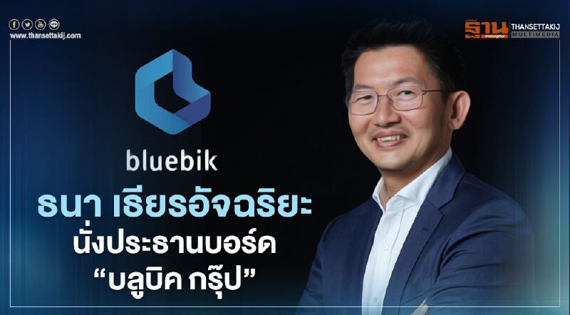 ‘บลูบิค กรุ๊ป’ตั้ง‘ธนา เธียรอัจฉริยะ’ นั่งประธานบอร์ด ขับเคลื่อนองค์กรสู่คอนซัลต์ระดับแนวหน้า