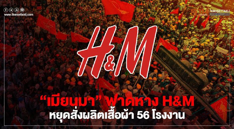 “เมียนมา”ฟาดหาง  H&M หยุดสั่งผลิตเสื้อผ้า 56 โรงงาน 