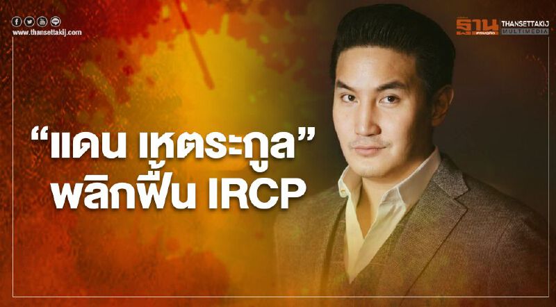 “แดน เหตระกูล" เดินหน้าพลิกฟื้น IRCP