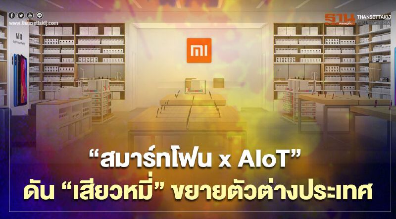“สมาร์ทโฟน x AIoT” ดัน“เสียวหมี่”ขยายตัวต่างประเทศ