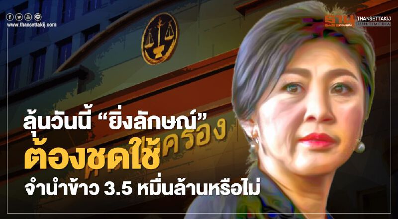  ลุ้นศาลวันนี้“ยิ่งลักษณ์”ต้องชดใช้จำนำข้าว 3.5 หมื่นล้านหรือไม่