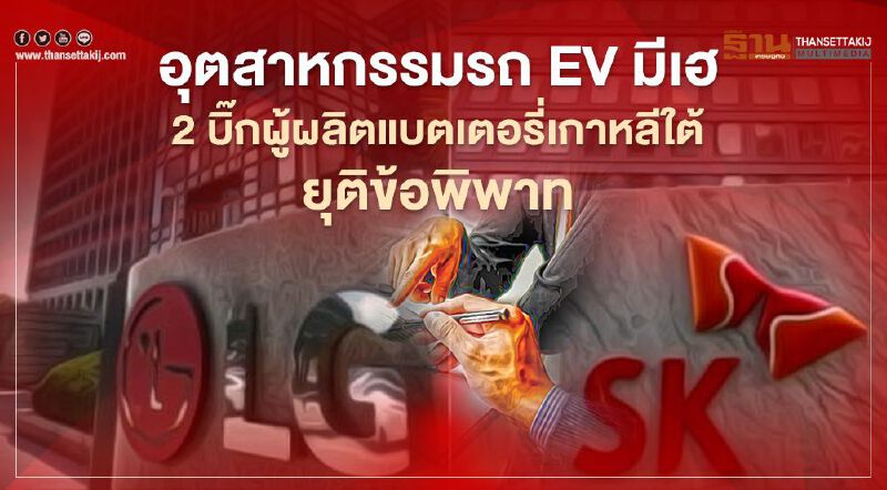 อุตสาหกรรมรถอีวีโล่งอก 2 บิ๊กผู้ผลิตแบตเตอรี่เกาหลีใต้ ยอมยุติข้อพิพาท