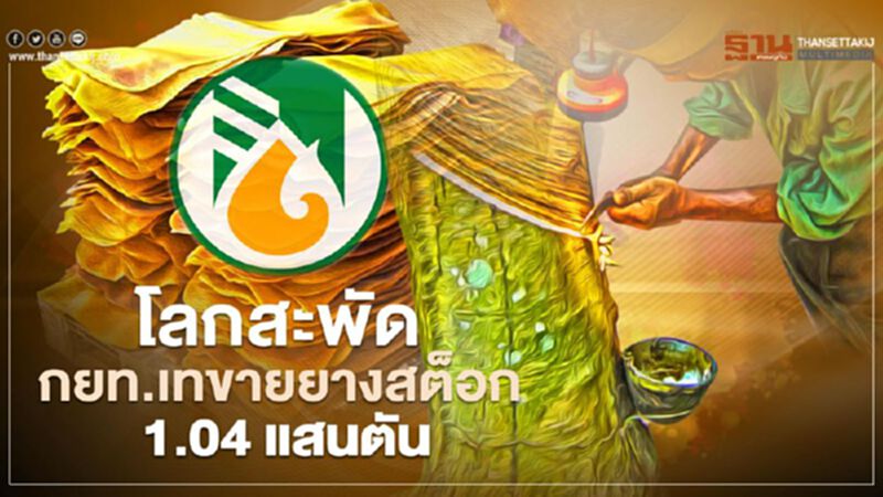 โลกสะพัด กยท.เทขายยางสต็อก 1.04 แสนตัน โลกสะพัด กยท.เทขายยางสต็อก 1.04 แสนตัน