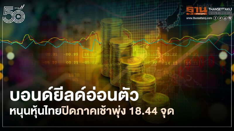 บอนด์ยีลด์อ่อนตัวลง หนุนหุ้นไทยปิดภาคเช้าพุ่ง 18.44 จุด