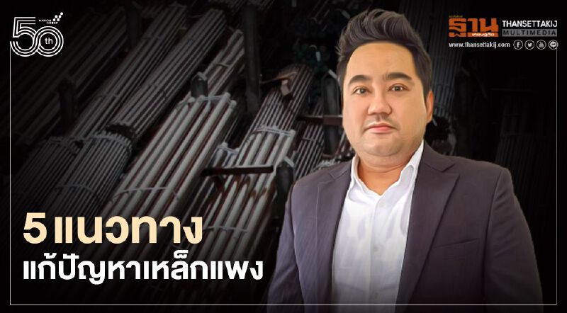 เปิด 5 แนวทางแก้ปัญหาเหล็กราคาแพง ส.ผู้ประกอบการอุตสาหกรรมเหล็กไทย