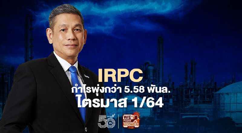 “IRPC” กำไรพุ่งกว่า 5.58 พันล.ไตรมาส 1/64  